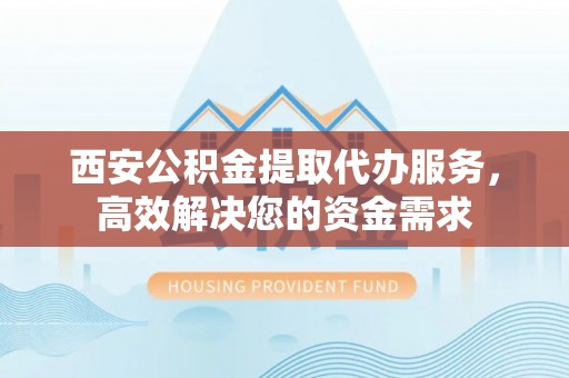 绥化西安公积金提取代办服务，高效解决您的资金需求