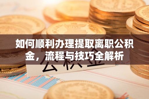绥化如何顺利办理提取离职公积金，流程与技巧全解析