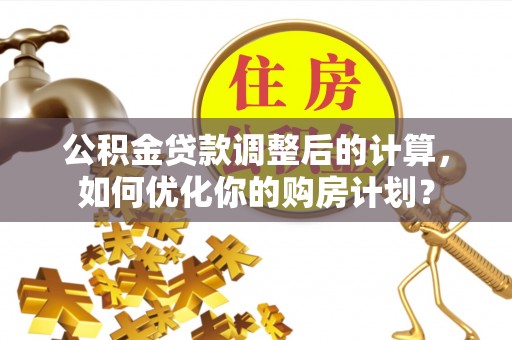 绥化公积金贷款调整后的计算，如何优化你的购房计划？
