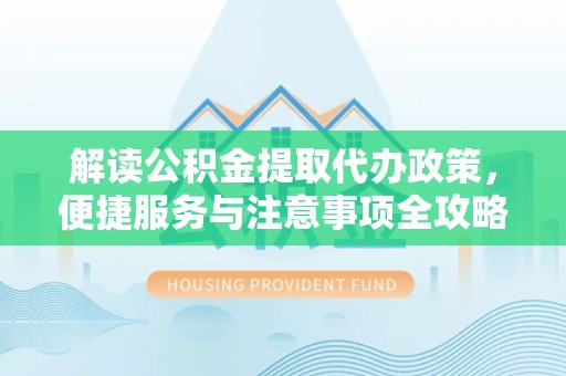 绥化解读公积金提取代办政策，便捷服务与注意事项全攻略