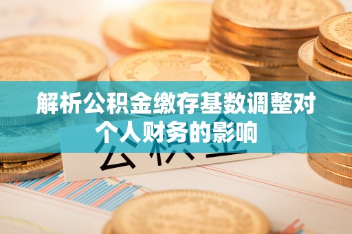 绥化解析公积金缴存基数调整对个人财务的影响