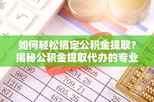 绥化如何轻松搞定公积金提取？揭秘公积金提取代办的专业服务