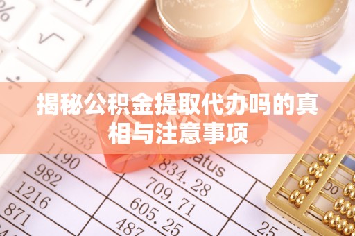 绥化揭秘公积金提取代办吗的真相与注意事项