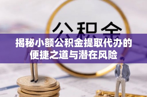 绥化揭秘小额公积金提取代办的便捷之道与潜在风险