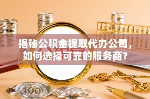 绥化揭秘公积金提取代办公司，如何选择可靠的服务商？