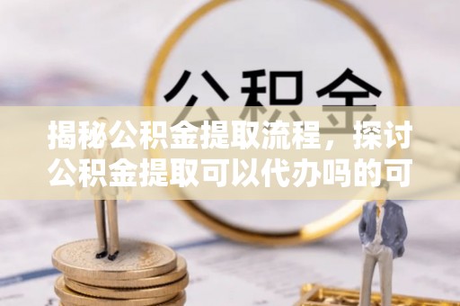 绥化揭秘公积金提取流程，探讨公积金提取可以代办吗的可行性与注意事项