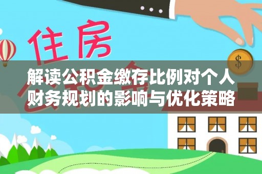 绥化解读公积金缴存比例对个人财务规划的影响与优化策略