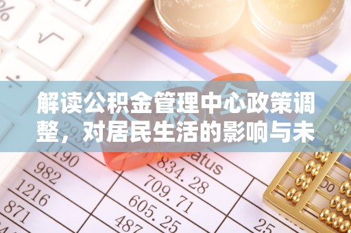 绥化解读公积金管理中心政策调整，对居民生活的影响与未来展望