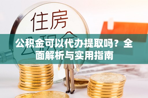 绥化公积金可以代办提取吗？全面解析与实用指南