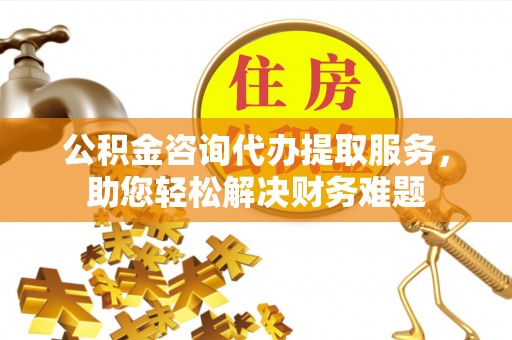绥化公积金咨询代办提取服务，助您轻松解决财务难题