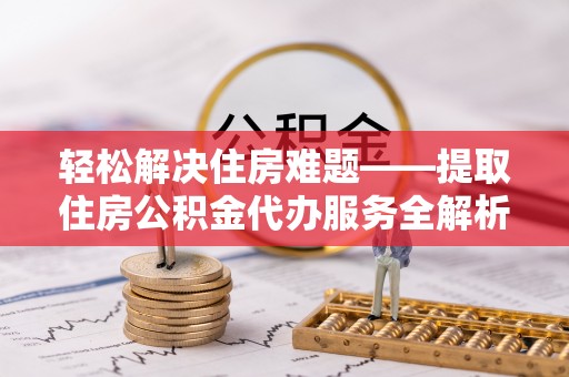 绥化轻松解决住房难题——提取住房公积金代办服务全解析