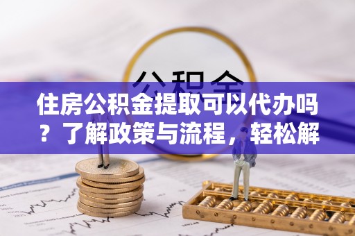 绥化住房公积金提取可以代办吗？了解政策与流程，轻松解决你的疑问