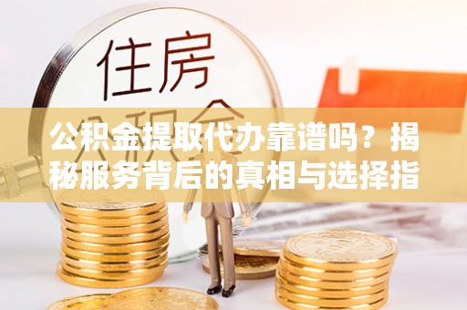 绥化公积金提取代办靠谱吗？揭秘服务背后的真相与选择指南