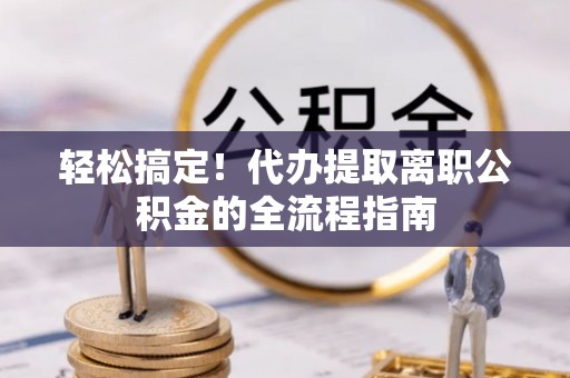 绥化轻松搞定！代办提取离职公积金的全流程指南