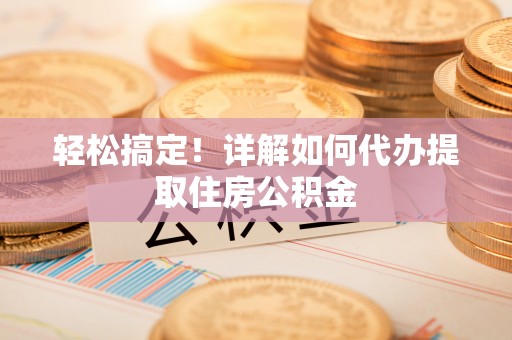 绥化轻松搞定！详解如何代办提取住房公积金