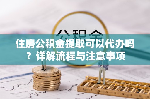 绥化住房公积金提取可以代办吗？详解流程与注意事项