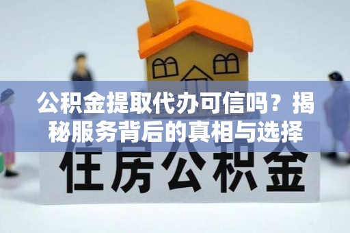 绥化公积金提取代办可信吗？揭秘服务背后的真相与选择