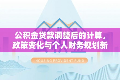 绥化公积金贷款调整后的计算，政策变化与个人财务规划新思路