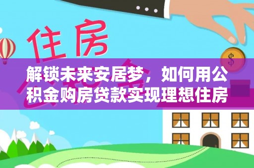 绥化解锁未来安居梦，如何用公积金购房贷款实现理想住房计划