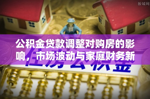 绥化公积金贷款调整对购房的影响，市场波动与家庭财务新趋势