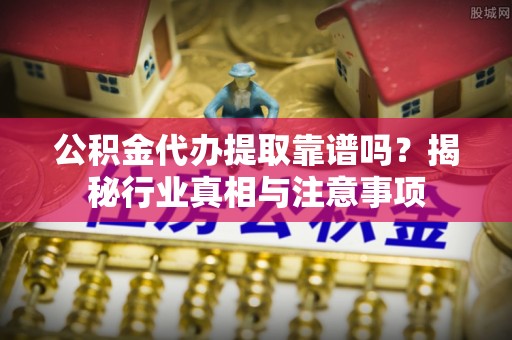 绥化公积金代办提取靠谱吗？揭秘行业真相与注意事项