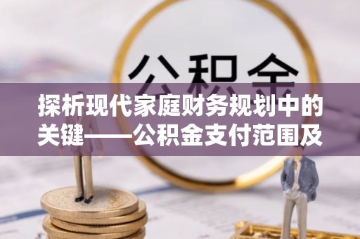 绥化探析现代家庭财务规划中的关键——公积金支付范围及其影响