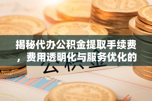 绥化揭秘代办公积金提取手续费，费用透明化与服务优化的关键