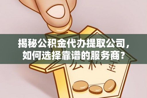 绥化揭秘公积金代办提取公司，如何选择靠谱的服务商？