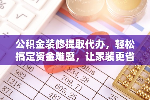 绥化公积金装修提取代办，轻松搞定资金难题，让家装更省心