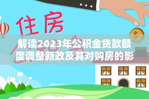 绥化解读2023年公积金贷款额度调整新政及其对购房的影响