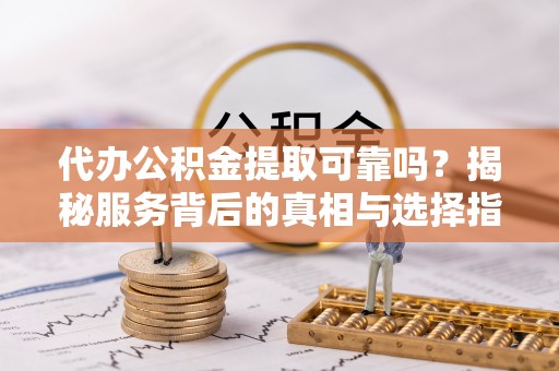 绥化代办公积金提取可靠吗？揭秘服务背后的真相与选择指南