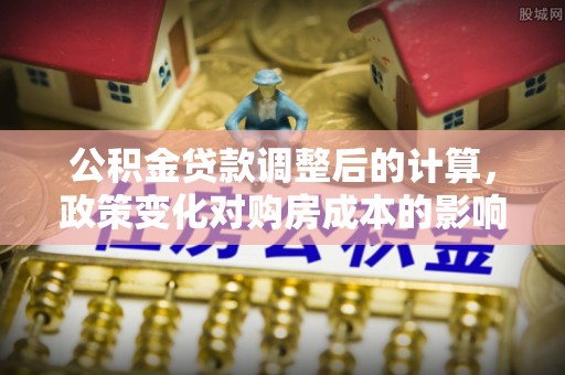 绥化公积金贷款调整后的计算，政策变化对购房成本的影响与应对策略