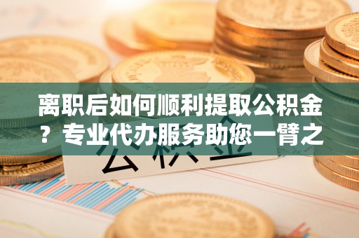 绥化离职后如何顺利提取公积金？专业代办服务助您一臂之力
