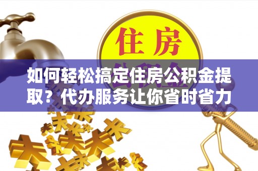 绥化如何轻松搞定住房公积金提取？代办服务让你省时省力