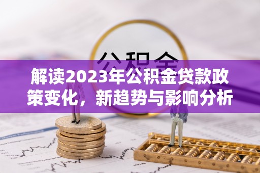 绥化解读2023年公积金贷款政策变化，新趋势与影响分析