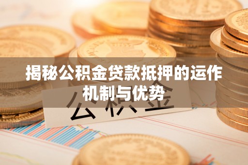 绥化揭秘公积金贷款抵押的运作机制与优势