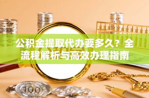 绥化公积金提取代办要多久？全流程解析与高效办理指南