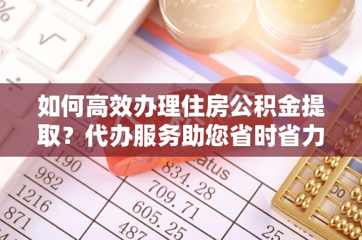 绥化如何高效办理住房公积金提取？代办服务助您省时省力