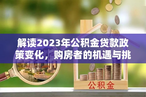 绥化解读2023年公积金贷款政策变化，购房者的机遇与挑战