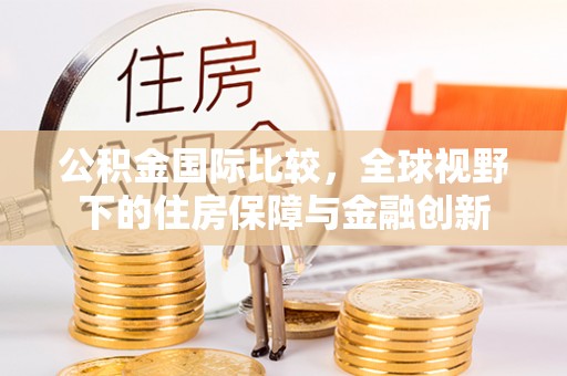绥化公积金国际比较，全球视野下的住房保障与金融创新