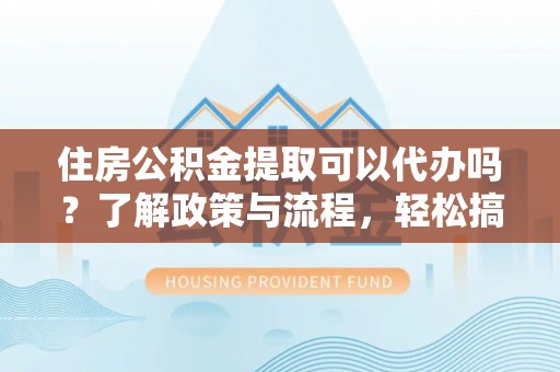 绥化住房公积金提取可以代办吗？了解政策与流程，轻松搞定公积金提取