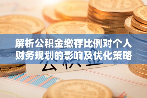 绥化解析公积金缴存比例对个人财务规划的影响及优化策略