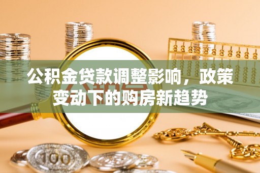 绥化公积金贷款调整影响，政策变动下的购房新趋势