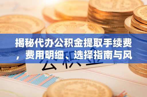 绥化揭秘代办公积金提取手续费，费用明细、选择指南与风险防范