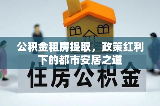 绥化公积金租房提取，政策红利下的都市安居之道
