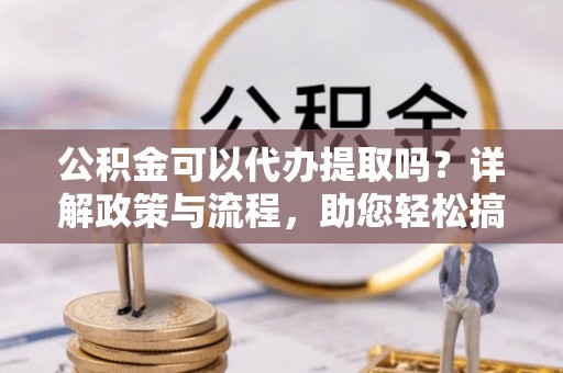 绥化公积金可以代办提取吗？详解政策与流程，助您轻松搞定！