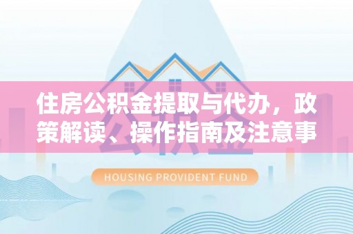绥化住房公积金提取与代办，政策解读、操作指南及注意事项