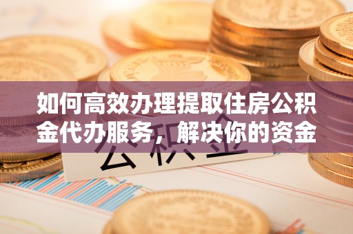 绥化如何高效办理提取住房公积金代办服务，解决你的资金需求