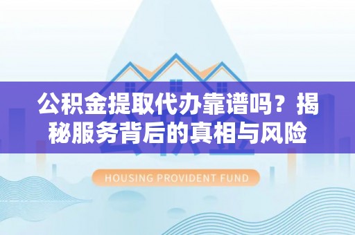 绥化公积金提取代办靠谱吗？揭秘服务背后的真相与风险