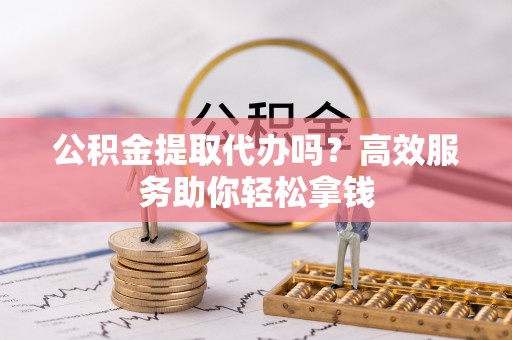 绥化公积金提取代办吗？高效服务助你轻松拿钱